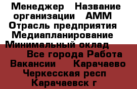 Менеджер › Название организации ­ АММ › Отрасль предприятия ­ Медиапланирование › Минимальный оклад ­ 30 000 - Все города Работа » Вакансии   . Карачаево-Черкесская респ.,Карачаевск г.